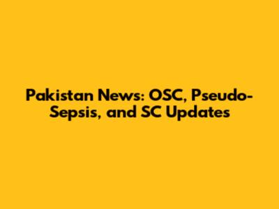Pakistan News: OSC, Pseudo-Sepsis, and SC Updates