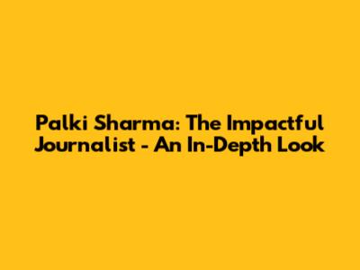 Palki Sharma: The Impactful Journalist - An In-Depth Look