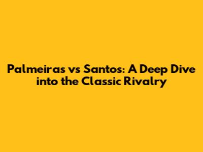 Palmeiras vs Santos: A Deep Dive into the Classic Rivalry