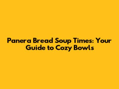 Panera Bread Soup Times: Your Guide to Cozy Bowls