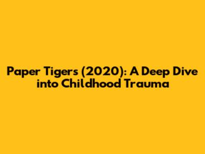 Paper Tigers (2020): A Deep Dive into Childhood Trauma
