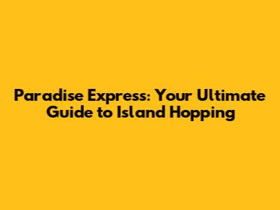 Paradise Express: Your Ultimate Guide to Island Hopping