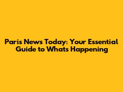Paris News Today: Your Essential Guide to What's Happening