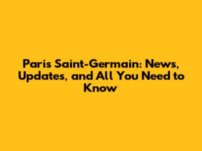 Paris Saint-Germain: News, Updates, and All You Need to Know