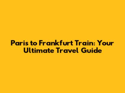 Paris to Frankfurt Train: Your Ultimate Travel Guide