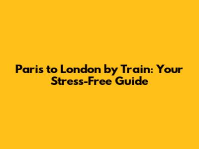 Paris to London by Train: Your Stress-Free Guide