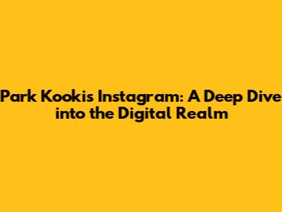 Park Kooki's Instagram: A Deep Dive into the Digital Realm