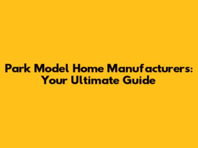 Park Model Home Manufacturers: Your Ultimate Guide