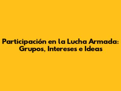 Participación en la Lucha Armada: Grupos, Intereses e Ideas