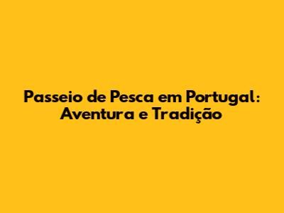Passeio de Pesca em Portugal: Aventura e Tradição
