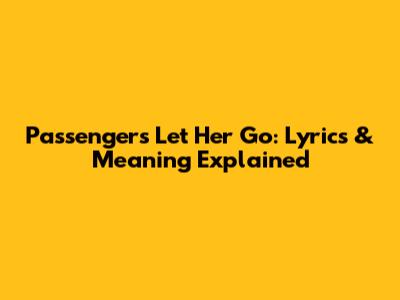 Passenger's 'Let Her Go': Lyrics & Meaning Explained