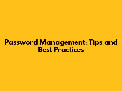 Password Management: Tips and Best Practices