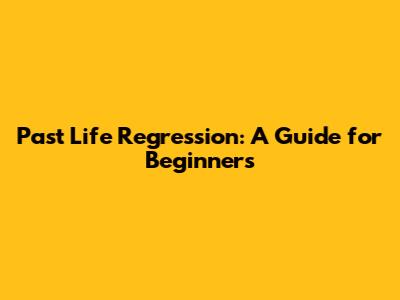 Past Life Regression: A Guide for Beginners