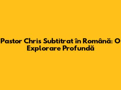 Pastor Chris Subtitrat în Română: O Explorare Profundă