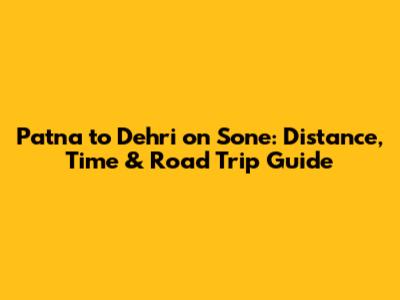 Patna to Dehri on Sone: Distance, Time & Road Trip Guide