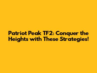 Patriot Peak TF2: Conquer the Heights with These Strategies!