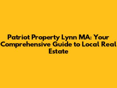 Patriot Property Lynn MA: Your Comprehensive Guide to Local Real Estate