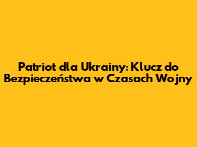 Patriot dla Ukrainy: Klucz do Bezpieczeństwa w Czasach Wojny