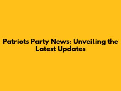 Patriots' Party News: Unveiling the Latest Updates