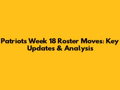 Patriots Week 18 Roster Moves: Key Updates & Analysis