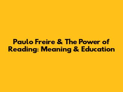 Paulo Freire & The Power of Reading: Meaning & Education