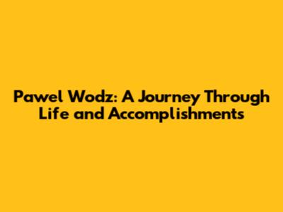 Pawel Wodz: A Journey Through Life and Accomplishments
