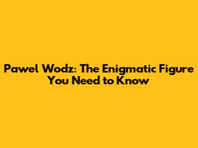 Pawel Wodz: The Enigmatic Figure You Need to Know