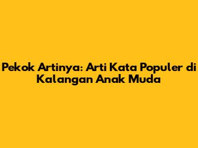 Pekok Artinya: Arti Kata Populer di Kalangan Anak Muda