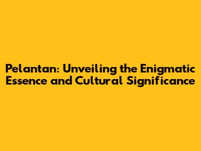 Pelantan: Unveiling the Enigmatic Essence and Cultural Significance