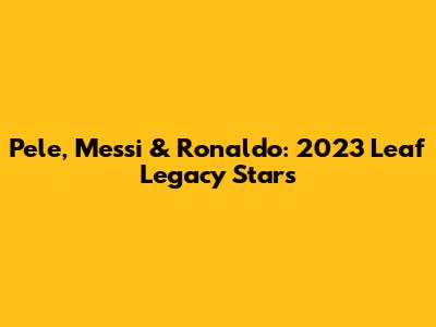 Pele, Messi & Ronaldo: 2023 Leaf Legacy Stars