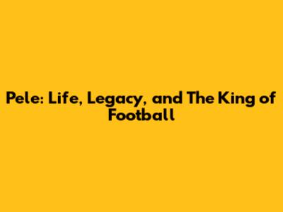 Pele: Life, Legacy, and The King of Football