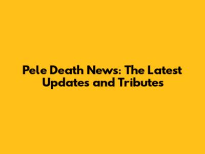 Pele Death News: The Latest Updates and Tributes