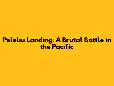 Peleliu Landing: A Brutal Battle in the Pacific