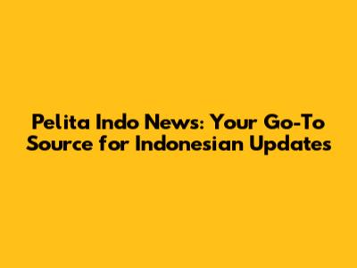 Pelita Indo News: Your Go-To Source for Indonesian Updates