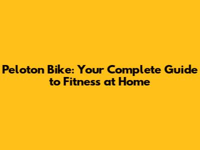 Peloton Bike: Your Complete Guide to Fitness at Home