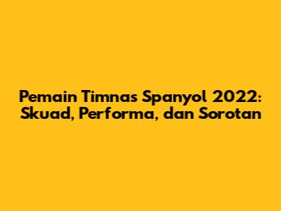 Pemain Timnas Spanyol 2022: Skuad, Performa, dan Sorotan
