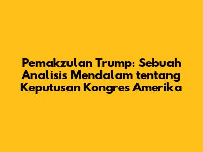 Pemakzulan Trump: Sebuah Analisis Mendalam tentang Keputusan Kongres Amerika