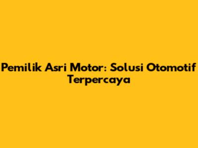 Pemilik Asri Motor: Solusi Otomotif Terpercaya