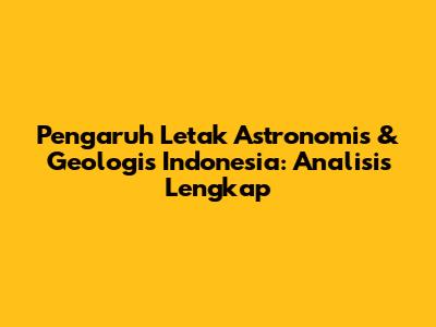 Pengaruh Letak Astronomis & Geologis Indonesia: Analisis Lengkap