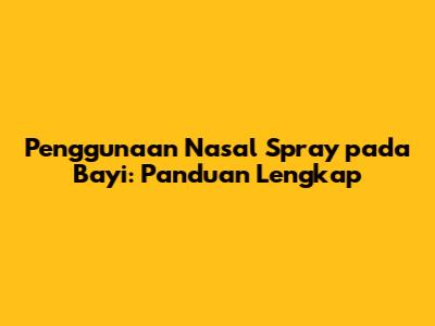 Penggunaan Nasal Spray pada Bayi: Panduan Lengkap