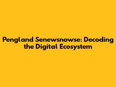 Pengland Senewsnowse: Decoding the Digital Ecosystem