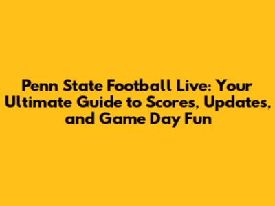 Penn State Football Live: Your Ultimate Guide to Scores, Updates, and Game Day Fun