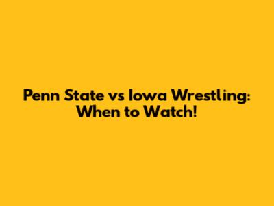 Penn State vs Iowa Wrestling: When to Watch!