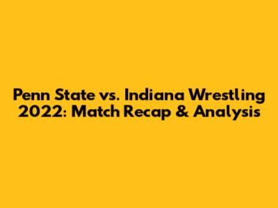 Penn State vs. Indiana Wrestling 2022: Match Recap & Analysis
