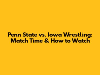 Penn State vs. Iowa Wrestling: Match Time & How to Watch