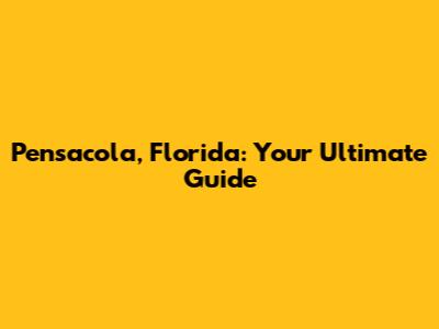 Pensacola, Florida: Your Ultimate Guide
