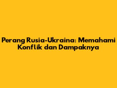 Perang Rusia-Ukraina: Memahami Konflik dan Dampaknya