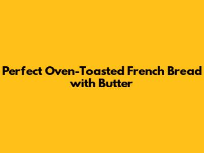 Perfect Oven-Toasted French Bread with Butter