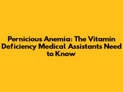 Pernicious Anemia: The Vitamin Deficiency Medical Assistants Need to Know