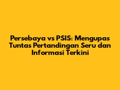 Persebaya vs PSIS: Mengupas Tuntas Pertandingan Seru dan Informasi Terkini